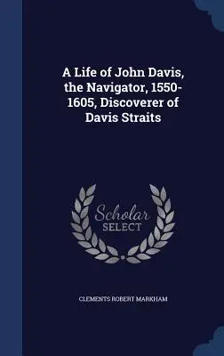 Das Leben von John Davis, dem Seefahrer, 1550-1605, Entdecker der Davis Straits - A Life of John Davis, the Navigator, 1550-1605, Discoverer of Davis Straits