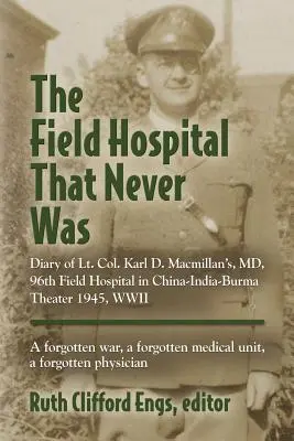 Das Feldlazarett, das es nie gab: Tagebuch von Oberstleutnant Karl D. Macmillan, MD, 96th Field Hospital im China-Indien-Burma Theater 1945, WWII - The Field Hospital That Never Was: Diary of Lt. Col. Karl D. Macmillan's, MD, 96th Field Hospital in China-India-Burma Theater 1945, WWII