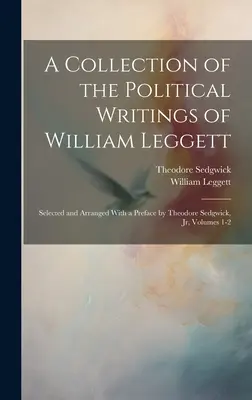 Eine Sammlung der politischen Schriften von William Leggett: Ausgewählt und geordnet mit einem Vorwort von Theodore Sedgwick, Jr, Bände 1-2 - A Collection of the Political Writings of William Leggett: Selected and Arranged With a Preface by Theodore Sedgwick, Jr, Volumes 1-2