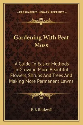 Gardening With Peat Moss: A Guide To Easier Methods In Growing More Beautiful Flowers, Shrubs And Trees And Making More Permanent Lawns