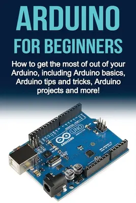 Arduino für Einsteiger: Wie Sie das Beste aus Ihrem Arduino herausholen, einschließlich Arduino-Grundlagen, Arduino-Tipps und -Tricks, Arduino-Projekte und mehr - Arduino For Beginners: How to get the most of out of your Arduino, including Arduino basics, Arduino tips and tricks, Arduino projects and mo