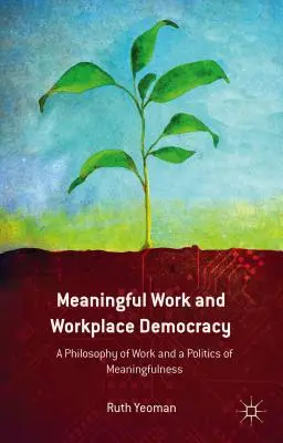 Sinnvolle Arbeit und Arbeitsplatzdemokratie: Eine Philosophie der Arbeit und eine Politik der Sinnhaftigkeit - Meaningful Work and Workplace Democracy: A Philosophy of Work and a Politics of Meaningfulness