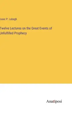 Zwölf Vorlesungen über die großen Ereignisse der unerfüllten Prophezeiungen - Twelve Lectures on the Great Events of Unfulfilled Prophecy