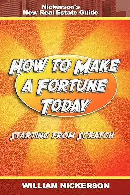 Wie man heute ein Vermögen macht - ganz von vorne anfangen: Nickersons neuer Immobilienführer - How to Make a Fortune Today-Starting from Scratch: Nickerson's New Real Estate Guide