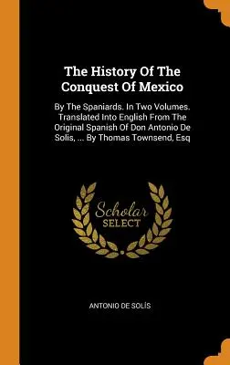 Die Geschichte der Eroberung von Mexiko: By The Spaniards. In zwei Bänden. Übersetzt ins Englische aus dem spanischen Original von Don Antonio De Solis, ... - The History Of The Conquest Of Mexico: By The Spaniards. In Two Volumes. Translated Into English From The Original Spanish Of Don Antonio De Solis, ..