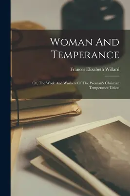 Frau und Mäßigung: Oder: Die Arbeit und das Wirken der Christlichen Temperenzvereinigung der Frau - Woman And Temperance: Or, The Work And Workers Of The Woman's Christian Temperance Union