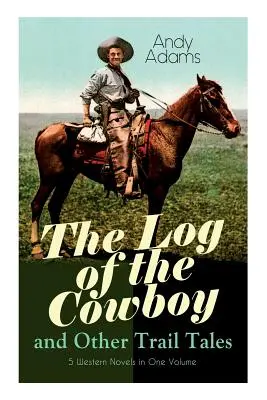 Das Logbuch des Cowboys und andere Trail-Geschichten - 5 Westernromane in einem Band: Wahre Lebensgeschichten von texanischen Cowboys und Abenteuerromane - The Log of the Cowboy and Other Trail Tales - 5 Western Novels in One Volume: True Life Narratives of Texas Cowboys and Adventure Novels