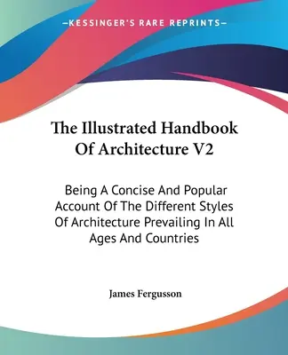 Das illustrierte Handbuch der Architektur V2: Ein knapper und populärer Bericht über die verschiedenen Architekturstile aller Epochen und Kulturen - The Illustrated Handbook Of Architecture V2: Being A Concise And Popular Account Of The Different Styles Of Architecture Prevailing In All Ages And Co