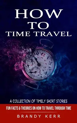 Wie man Zeitreisen macht: Eine Sammlung von zeitgemäßen Kurzgeschichten (Wissenswertes und Theorien über Zeitreisen) - How to Time Travel: A Collection of Timely Short Stories (Fun Facts & Theories on How to Travel Through Time)
