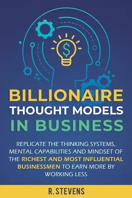 Milliardärs-Gedankenmodelle in der Wirtschaft: Reproduzieren Sie die Denksysteme, mentalen Fähigkeiten und Denkweisen der reichsten und einflussreichsten Geschäftsleute - Billionaire Thought Models in Business: Replicate the thinking systems, mental capabilities and mindset of the Richest and Most Influential Businessme