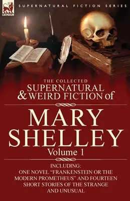 The Collected Supernatural and Weird Fiction of Mary Shelley-Volume 1: Including One Novel Frankenstein or The Modern Prometheus and Fourteen Short St