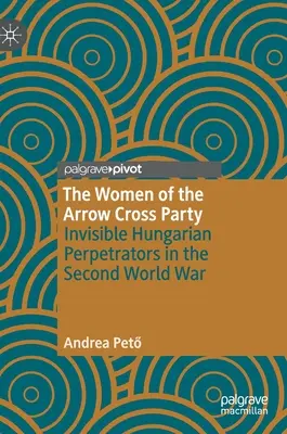 Die Frauen der Pfeilkreuzlerpartei: Unsichtbare ungarische Täterinnen im Zweiten Weltkrieg - The Women of the Arrow Cross Party: Invisible Hungarian Perpetrators in the Second World War