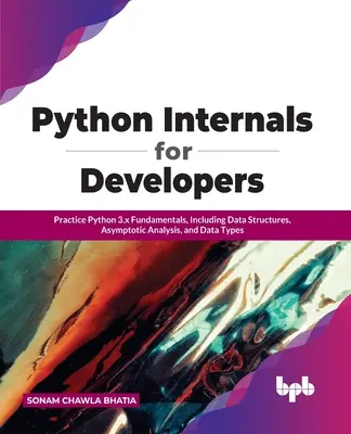 Python Internals for Developers: Praktische Grundlagen von Python 3.x, einschließlich Datenstrukturen, asymptotische Analyse und Datentypen - Python Internals for Developers: Practice Python 3.x Fundamentals, Including Data Structures, Asymptotic Analysis, and Data Types