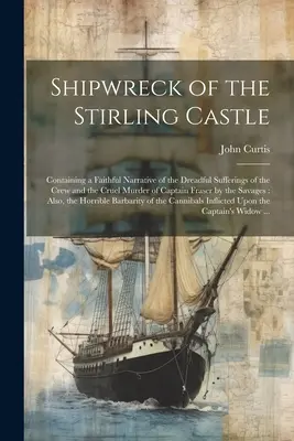 Schiffbruch des Stirling Castle: Mit einem getreuen Bericht über die schrecklichen Leiden der Besatzung und die grausame Ermordung des Kapitäns Fraser durch die - Shipwreck of the Stirling Castle: Containing a Faithful Narrative of the Dreadful Sufferings of the Crew and the Cruel Murder of Captain Fraser by the