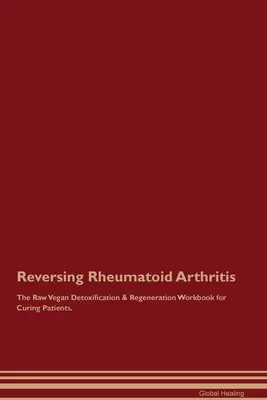 Reversing Rheumatoid Arthritis The Raw Vegan Detoxification & Regeneration Workbook for Curing Patients (Das roh-vegane Arbeitsbuch zur Entgiftung und Regeneration von Patienten). - Reversing Rheumatoid Arthritis The Raw Vegan Detoxification & Regeneration Workbook for Curing Patients.