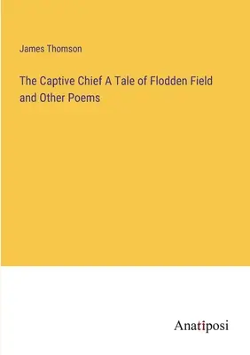 Der gefangene Häuptling Eine Geschichte von Flodden Field und andere Gedichte - The Captive Chief A Tale of Flodden Field and Other Poems