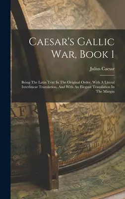 Caesars Gallischer Krieg, Buch 1: Der lateinische Text in der ursprünglichen Reihenfolge, mit einer wortgetreuen interlinearen Übersetzung, und mit einer eleganten Übersetzung in - Caesar's Gallic War, Book 1: Being The Latin Text In The Original Order, With A Literal Interlinear Translation, And With An Elegant Translation In