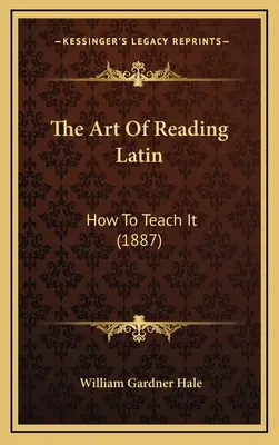 Die Kunst, Latein zu lesen: Wie man es lehrt (1887) - The Art Of Reading Latin: How To Teach It (1887)