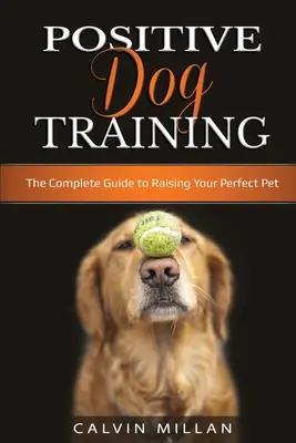 Positives Hundetraining: Der komplette Leitfaden zur Erziehung des perfekten Haustiers: Der komplette Leitfaden zur Erziehung des perfekten Haustiers - Positive Dog Training: The Complete Guide to Raising Your Perfect Pet: The Complete Guide to Raising Your Perfect Pet