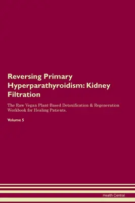 Umkehrung des primären Hyperparathyreoidismus: Nierenfiltration Das roh-vegane, pflanzliche Entgiftungs- und Regenerationsarbeitsbuch für Heilungspatienten. Band - Reversing Primary Hyperparathyroidism: Kidney Filtration The Raw Vegan Plant-Based Detoxification & Regeneration Workbook for Healing Patients. Volume