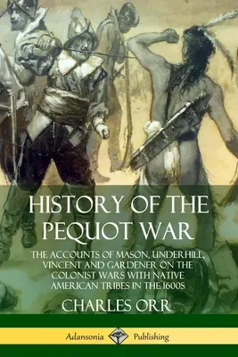 Geschichte des Pequot-Krieges: Die Berichte von Mason, Underhill, Vincent und Gardener über die Kriege der Kolonisten mit den indianischen Stämmen in den 1600er Jahren - History of the Pequot War: The Accounts of Mason, Underhill, Vincent and Gardener on the Colonist Wars with Native American Tribes in the 1600s