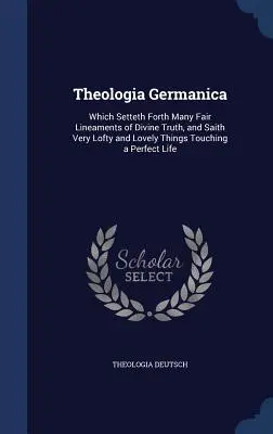 Theologia Germanica: Die viele schöne Linien der göttlichen Wahrheit aufstellt, und sehr hohe und schöne Dinge sagt, die ein vollkommenes Leben berühren - Theologia Germanica: Which Setteth Forth Many Fair Lineaments of Divine Truth, and Saith Very Lofty and Lovely Things Touching a Perfect Li
