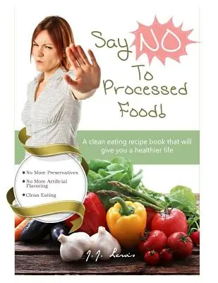 Sagen Sie 'NEIN' zu verarbeiteten Lebensmitteln: Ein Rezeptbuch für eine gesunde Ernährung, das Ihnen ein gesünderes Leben ermöglicht - Say 'NO' to Processed Food: A clean eating recipe book that will give you a healthier life