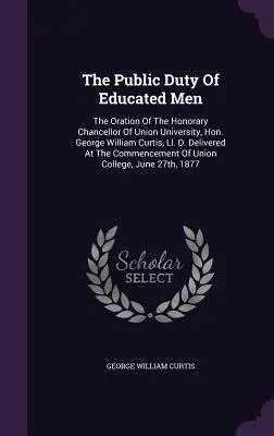 Die öffentliche Pflicht des gebildeten Menschen: Die Ansprache des Ehrenkanzlers der Union University, Hon. George William Curtis, Ll. D., gehalten auf der Comme - The Public Duty Of Educated Men: The Oration Of The Honorary Chancellor Of Union University, Hon. George William Curtis, Ll. D. Delivered At The Comme