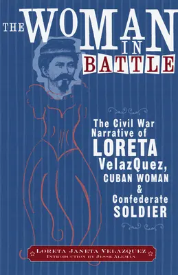 Die Frau in der Schlacht: Die Bürgerkriegserzählung von Loreta Janeta Velazques, Kubanerin und Soldatin der Konföderation - The Woman in Battle: The Civil War Narrative of Loreta Janeta Velazques, Cuban Woman and Confederate Soldier