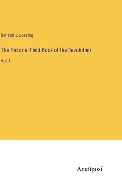 The Pictorial Field-Book of the Revolution: Bd. I - The Pictorial Field-Book of the Revolution: Vol. I