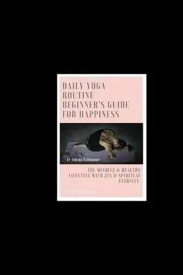 Tägliche Yoga-Routine - Anleitung für Anfänger zum Glücklichsein Der achtsame & gesunde Lebensstil mit Zen & spiritueller Ewigkeit - Daily Yoga Routine Beginner's Guide For Happiness The Mindful & Healthy Lifestyle With Zen & Spiritual Eternity