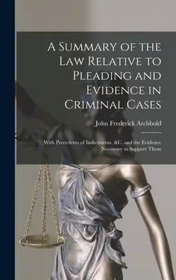 Eine Zusammenfassung des Gesetzes über das Plädoyer und die Beweise in Strafsachen: With Precedents of Indictments, &c. and the Evidence Necessary to Support Th - A Summary of the Law Relative to Pleading and Evidence in Criminal Cases: With Precedents of Indictments, &c. and the Evidence Necessary to Support Th