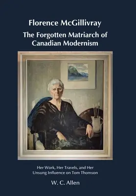 Florence McGillivray Die vergessene Matriarchin des kanadischen Modernismus: Ihr Werk, ihre Reisen und ihr unbesungener Einfluss auf Tom Thomson - Florence McGillivray The Forgotten Matriarch of Canadian Modernism: Her Work, Her Travels, and Her Unsung Influence on Tom Thomson