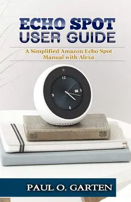 Echo Spot Benutzerhandbuch: Ein vereinfachtes Amazon Echo Spot Handbuch mit Alexa - Echo Spot User Guide: A Simplified Amazon Echo Spot Manual with Alexa