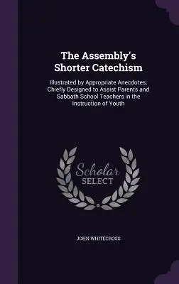 The Assembly's Shorter Catechism: Illustriert durch passende Anekdoten; hauptsächlich entworfen, um Eltern und Sabbatschullehrern bei der Unterweisung zu helfen - The Assembly's Shorter Catechism: Illustrated by Appropriate Anecdotes; Chiefly Designed to Assist Parents and Sabbath School Teachers in the Instruct