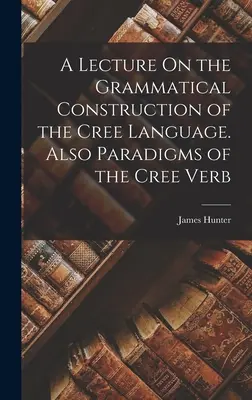 Eine Vorlesung über den grammatikalischen Aufbau der kreeischen Sprache. Auch Paradigmen des kreeischen Verbs - A Lecture On the Grammatical Construction of the Cree Language. Also Paradigms of the Cree Verb