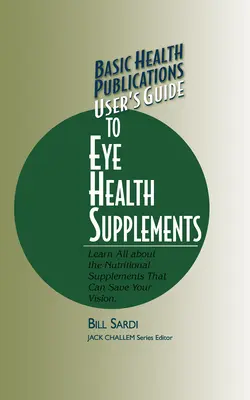 Basic Health Publications Benutzerhandbuch für Nahrungsergänzungsmittel für die Augengesundheit: Erfahren Sie alles über die Nahrungsergänzungsmittel, die Ihre Sehkraft schützen können - Basic Health Publications User's Guide to Eye Health Supplements: Learn All about the Nutritional Supplements That Can Save Your Vision
