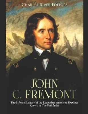 John C. Fremont: Leben und Vermächtnis des legendären amerikanischen Entdeckers, bekannt als der Pfadfinder - John C. Fremont: The Life and Legacy of the Legendary American Explorer Known as The Pathfinder
