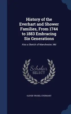 Geschichte der Familien Everhart und Shower, von 1744 bis 1883, unter Einbeziehung von sechs Generationen: Auch eine Skizze von Manchester, Md - History of the Everhart and Shower Families, From 1744 to 1883 Embracing Six Generations: Also a Sketch of Manchester, Md