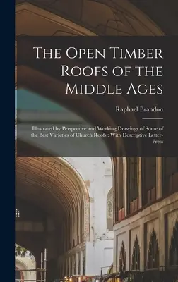 Die offenen Holzdächer des Mittelalters: Illustriert durch Perspektiv- und Arbeitszeichnungen einiger der besten Sorten von Kirchendächern: Mit Deskription - The Open Timber Roofs of the Middle Ages: Illustrated by Perspective and Working Drawings of Some of the Best Varieties of Church Roofs: With Descript