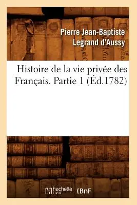 Histoire de la Vie Prive Des Franais. Partie 1 (d.1782)