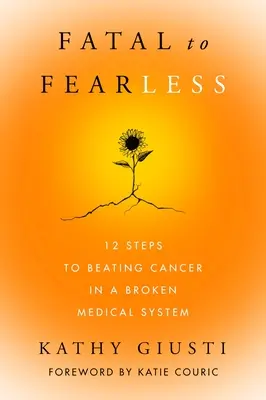 Tödlich bis furchtlos: 12 Schritte zum Sieg über den Krebs in einem kaputten medizinischen System - Fatal to Fearless: 12 Steps to Beating Cancer in a Broken Medical System