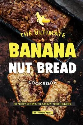 Das ultimative Bananen-Nussbrot-Kochbuch: 30 nussige Rezepte gegen den Hunger - The Ultimate Banana Nut Bread Cookbook: 30 Nutty Recipes to Satisfy Your Hunger