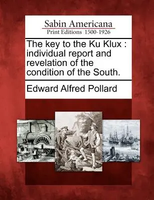 Der Schlüssel zum Ku Klux: Einzelbericht und Offenbarung des Zustands des Südens. - The Key to the Ku Klux: Individual Report and Revelation of the Condition of the South.