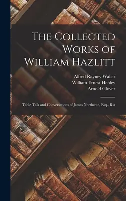 Die gesammelten Werke von William Hazlitt: Tischgespräche und Konversationen von James Northcote, Esq., R.a. - The Collected Works of William Hazlitt: Table Talk and Conversations of James Northcote, Esq., R.a