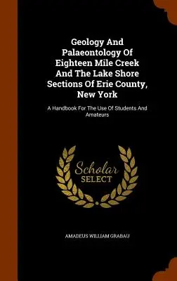 Geologie und Paläontologie des Eighteen Mile Creek und der Lake Shore Abschnitte des Erie County, New York: Ein Handbuch für den Gebrauch von Studenten und Amateuren - Geology And Palaeontology Of Eighteen Mile Creek And The Lake Shore Sections Of Erie County, New York: A Handbook For The Use Of Students And Amateurs