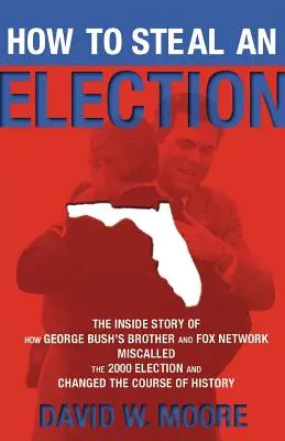 Wie man eine Wahl stiehlt: Die Insider-Geschichte, wie George Bushs Bruder und der Sender Fox die Wahl 2000 verfälschten und den Lauf der Geschichte änderten - How to Steal an Election: The Inside Story of How George Bush's Brother and Fox Network Miscalled the 2000 Election and Changed the Course of Hi