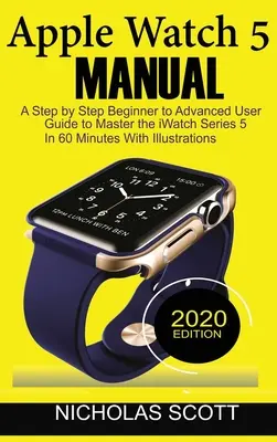 Apple Watch 5 Handbuch: Eine schrittweise Anleitung für Anfänger und Fortgeschrittene, um die iWatch Series 5 in 60 Minuten zu beherrschen... Mit Illustrationen. - Apple Watch 5 Manual: A Step by Step Beginner to Advanced User Guide to Master the iWatch Series 5 in 60 Minutes...With Illustrations.