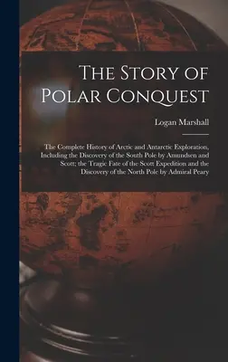 Die Geschichte der polaren Eroberung: Die vollständige Geschichte der Erforschung der Arktis und Antarktis, einschließlich der Entdeckung des Südpols durch Amundsen und Sc - The Story of Polar Conquest: The Complete History of Arctic and Antarctic Exploration, Including the Discovery of the South Pole by Amundsen and Sc
