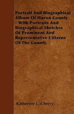 Portrait and Biographical Album Of Huron County - With Portraits And Biographical Sketches Of Prominent And Representative Citizens Of The County. - Portrait And Biographical Album Of Huron County - With Portraits And Biographical Sketches Of Prominent And Representative Citizens Of The County.